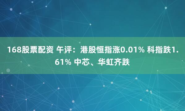 168股票配资 午评：港股恒指涨0.01% 科指跌1.61% 中芯、华虹齐跌