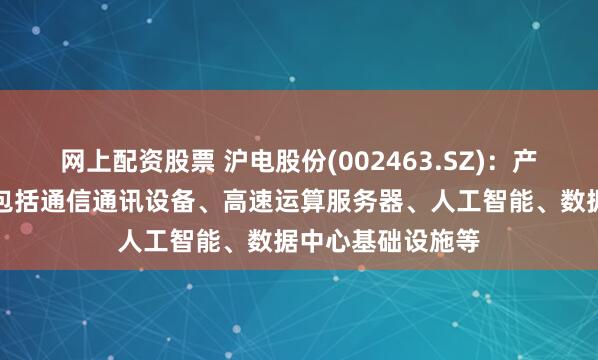 网上配资股票 沪电股份(002463.SZ)：产品核心应用领域包括通信通讯设备、高速运算服务器、人工智能、数据中心基础设施等