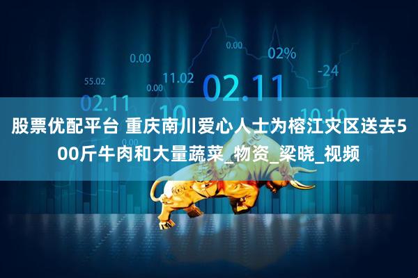 股票优配平台 重庆南川爱心人士为榕江灾区送去500斤牛肉和大量蔬菜_物资_梁晓_视频