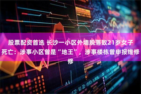 股票配资首选 长沙一小区外墙脱落致21岁女子死亡：涉事小区曾是“地王”，涉事楼栋曾申报维修