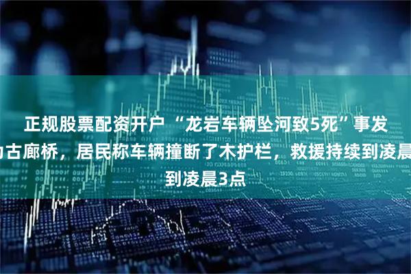 正规股票配资开户 “龙岩车辆坠河致5死”事发地为古廊桥，居民称车辆撞断了木护栏，救援持续到凌晨3点