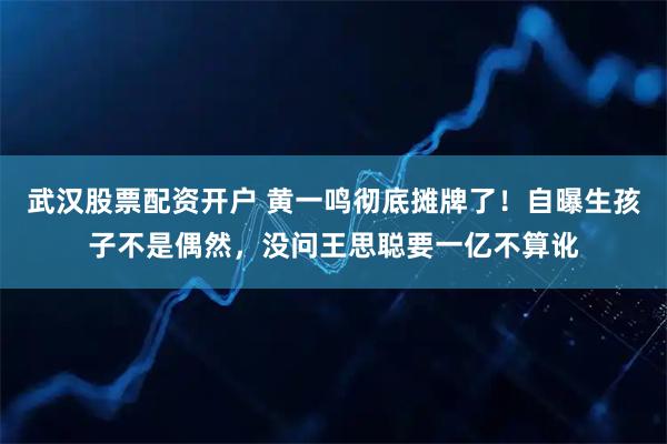 武汉股票配资开户 黄一鸣彻底摊牌了！自曝生孩子不是偶然，没问王思聪要一亿不算讹