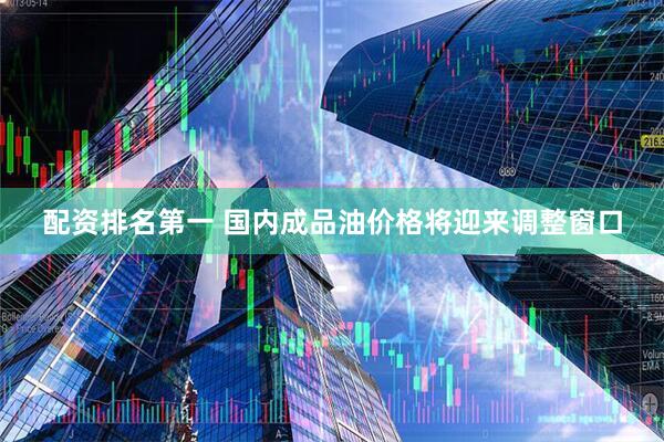 配资排名第一 国内成品油价格将迎来调整窗口